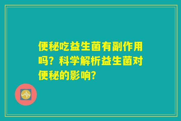 便秘吃益生菌有副作用吗？科学解析益生菌对便秘的影响？