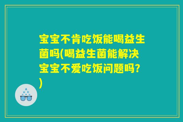 宝宝不肯吃饭能喝益生菌吗(喝益生菌能解决宝宝不爱吃饭问题吗？)