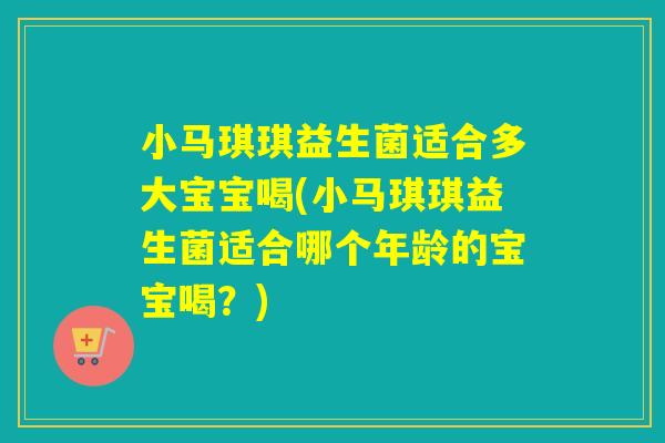 小马琪琪益生菌适合多大宝宝喝(小马琪琪益生菌适合哪个年龄的宝宝喝？)