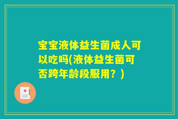 宝宝液体益生菌成人可以吃吗(液体益生菌可否跨年龄段服用？)