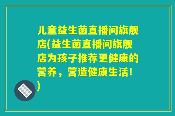 儿童益生菌直播间旗舰店(益生菌直播间旗舰店为孩子推荐更健康的营养，营造健康生活！)