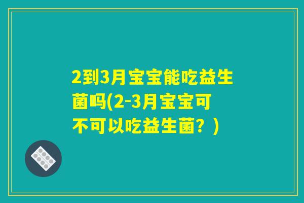 2到3月宝宝能吃益生菌吗(2-3月宝宝可不可以吃益生菌？)