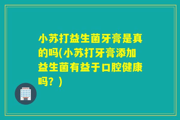 小苏打益生菌牙膏是真的吗(小苏打牙膏添加益生菌有益于口腔健康吗？)