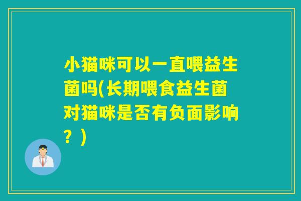 小猫咪可以一直喂益生菌吗(长期喂食益生菌对猫咪是否有负面影响？)
