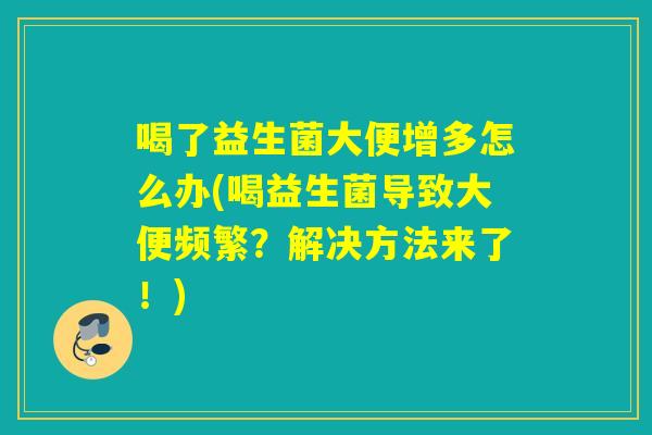 喝了益生菌大便增多怎么办(喝益生菌导致大便频繁?解决方法来了!) 喝了益生菌大便增多怎么办(喝益生菌导致大便频繁?解决方法来了!)