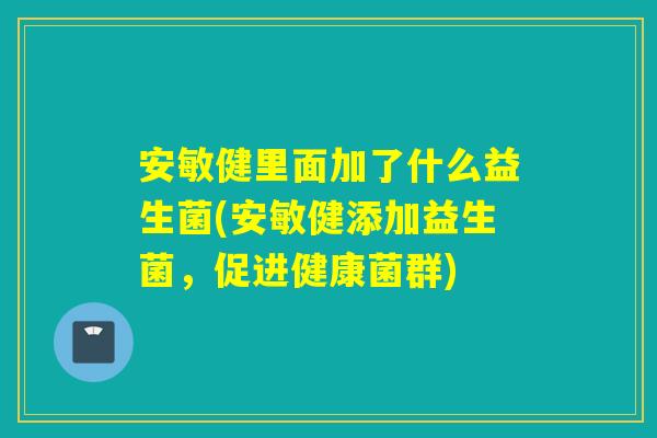 安敏健里面加了什么益生菌(安敏健添加益生菌，促进健康菌群)