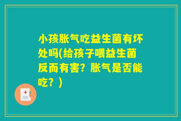 小孩胀气吃益生菌有坏处吗(给孩子喂益生菌反而有害？胀气是否能吃？)