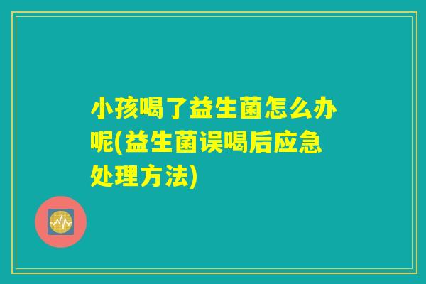 小孩喝了益生菌怎么办呢(益生菌误喝后应急处理方法)