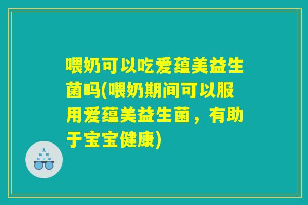 喂奶可以吃爱蕴美益生菌吗(喂奶期间可以服用爱蕴美益生菌，有助于宝宝健康)