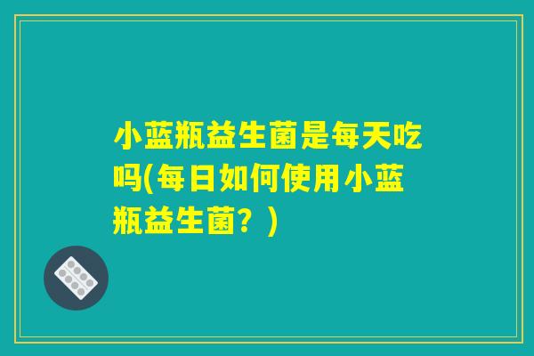 详细阅读:小蓝瓶益生菌是每天吃吗(每日如何使用小蓝瓶益生菌?) 小蓝瓶益生菌是每天吃吗(每日如何使用小蓝瓶益生菌?)