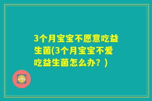 3个月宝宝不愿意吃益生菌(3个月宝宝不爱吃益生菌怎么办？)
