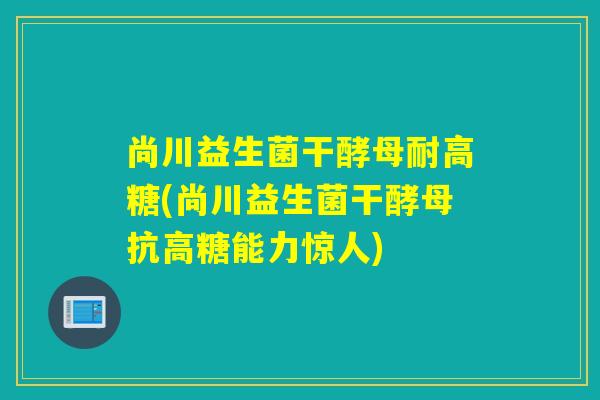 尚川益生菌干酵母耐高糖(尚川益生菌干酵母抗高糖能力惊人) 尚川益生菌干酵母耐高糖(尚川益生菌干酵母抗高糖能力惊人)