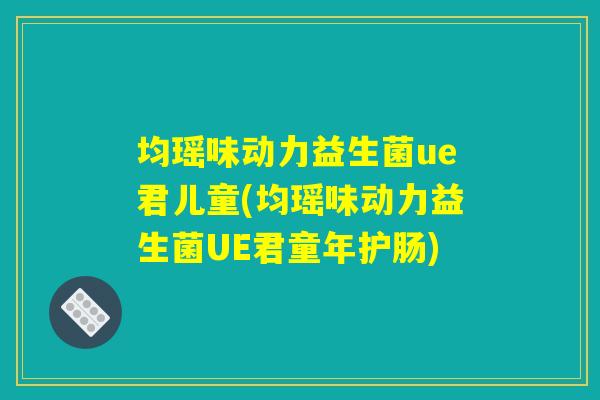 均瑶味动力益生菌ue君儿童(均瑶味动力益生菌UE君童年护肠)