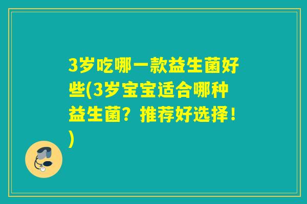 3岁吃哪一款益生菌好些(3岁宝宝适合哪种益生菌？推荐好选择！)