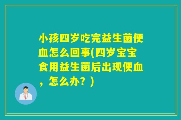 小孩四岁吃完益生菌便血怎么回事(四岁宝宝食用益生菌后出现便血，怎么办？)