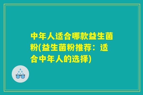 中年人适合哪款益生菌粉(益生菌粉推荐：适合中年人的选择)