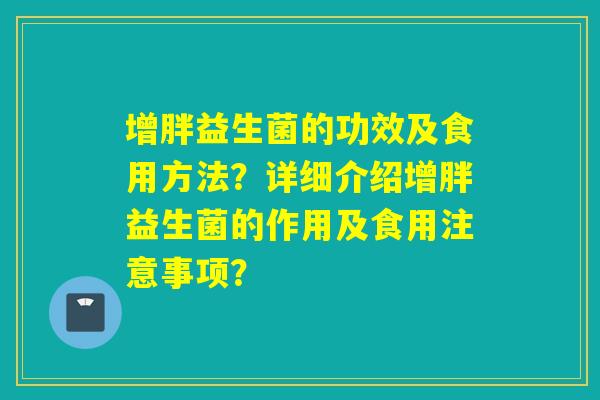 增胖益生菌的功效及食用方法？详细介绍增胖益生菌的作用及食用注意事项？