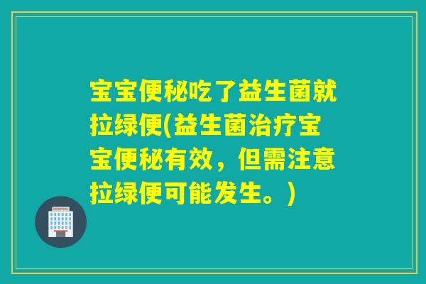 宝宝便秘吃了益生菌就拉绿便(益生菌治疗宝宝便秘有效，但需注意拉绿便可能发生。)