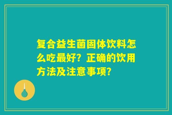 复合益生菌固体饮料怎么吃好?正确的饮用方法及注意事项? 复合益生菌固体饮料怎么吃好?正确的饮用方法及注意事项?