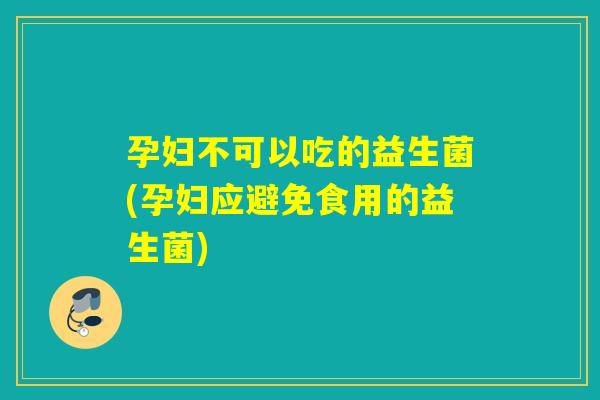 孕妇不可以吃的益生菌(孕妇应避免食用的益生菌)