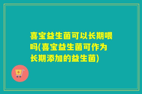 喜宝益生菌可以长期喂吗(喜宝益生菌可作为长期添加的益生菌)