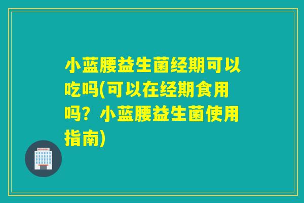 小蓝腰益生菌经期可以吃吗(可以在经期食用吗？小蓝腰益生菌使用指南)