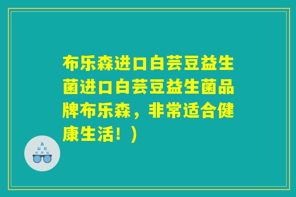 布乐森进口白芸豆益生菌进口白芸豆益生菌品牌布乐森，非常适合健康生活！)