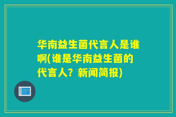 华南益生菌代言人是谁啊(谁是华南益生菌的代言人？新闻简报)