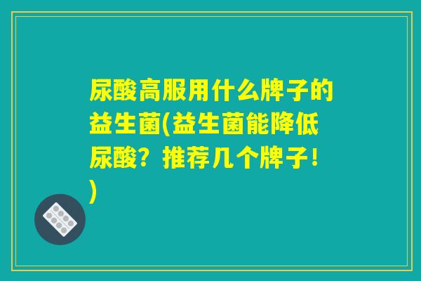 尿酸高服用什么牌子的益生菌(益生菌能降低尿酸?推荐几个牌子!) 尿酸高服用什么牌子的益生菌(益生菌能降低尿酸?推荐几个牌子!)