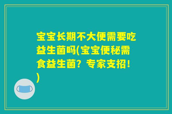 宝宝长期不大便需要吃益生菌吗(宝宝便秘需食益生菌？专家支招！)