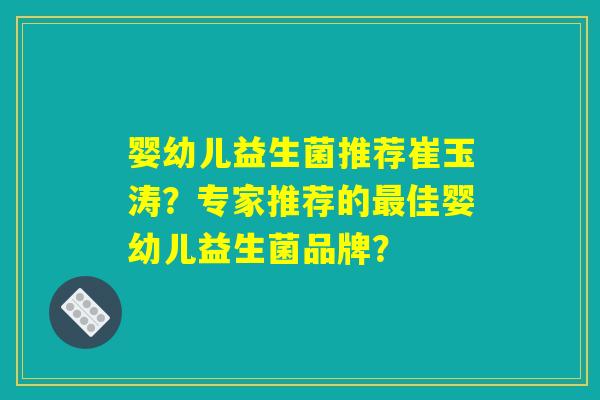 婴幼儿益生菌推荐崔玉涛？专家推荐的最佳婴幼儿益生菌品牌？