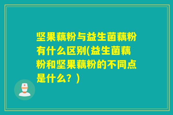 坚果藕粉与益生菌藕粉有什么区别(益生菌藕粉和坚果藕粉的不同点是什么？)