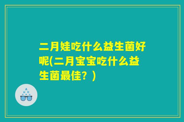 二月娃吃什么益生菌好呢(二月宝宝吃什么益生菌最佳？)