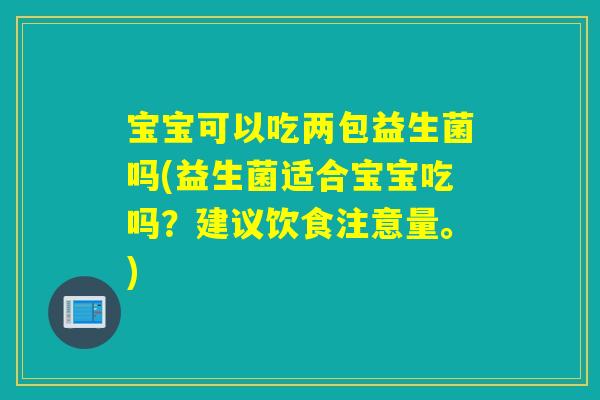 宝宝可以吃两包益生菌吗(益生菌适合宝宝吃吗?建议饮食注意量。) 宝宝可以吃两包益生菌吗(益生菌适合宝宝吃吗?建议饮食注意量。)