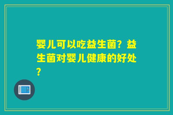 婴儿可以吃益生菌?益生菌对婴儿健康的好处? 婴儿可以吃益生菌?益生菌对婴儿健康的好处?