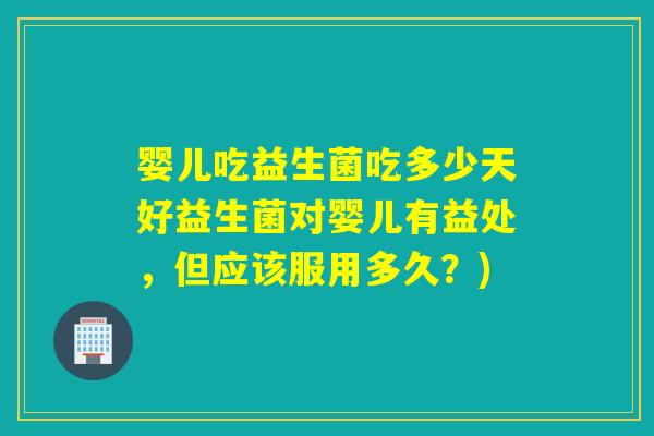 婴儿吃益生菌吃多少天好益生菌对婴儿有益处，但应该服用多久？)
