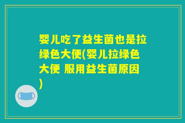 婴儿吃了益生菌也是拉绿色大便(婴儿拉绿色大便 服用益生菌原因)