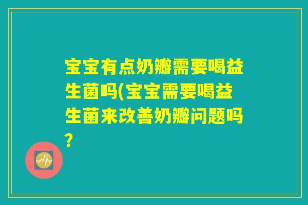宝宝有点奶瓣需要喝益生菌吗(宝宝需要喝益生菌来改善奶瓣问题吗？