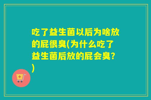 吃了益生菌以后为啥放的屁很臭(为什么吃了益生菌后放的屁会臭？)