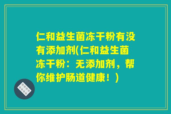 仁和益生菌冻干粉有没有添加剂(仁和益生菌冻干粉:无添加剂,帮你维护肠道健康!) 仁和益生菌冻干粉有没有添加剂(仁和益生菌冻干粉:无添加剂,帮你维护肠道健康!)