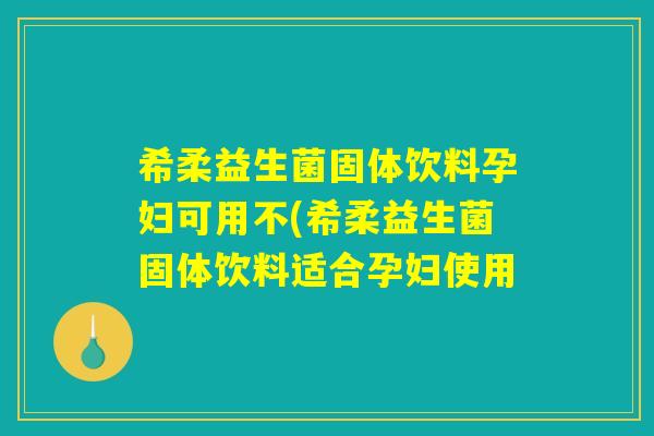 希柔益生菌固体饮料孕妇可用不(希柔益生菌固体饮料适合孕妇使用