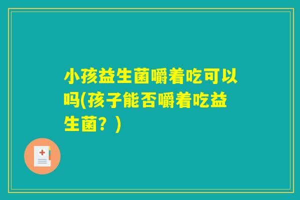 小孩益生菌嚼着吃可以吗(孩子能否嚼着吃益生菌？)
