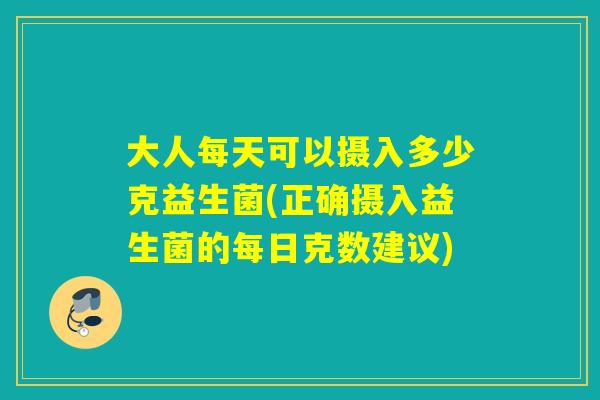 大人每天可以摄入多少克益生菌(正确摄入益生菌的每日克数建议)