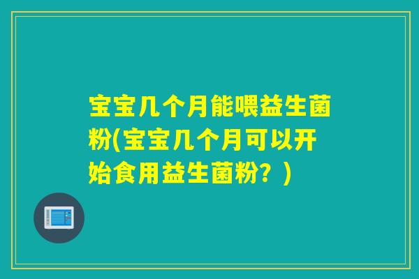 宝宝几个月能喂益生菌粉(宝宝几个月可以开始食用益生菌粉？)