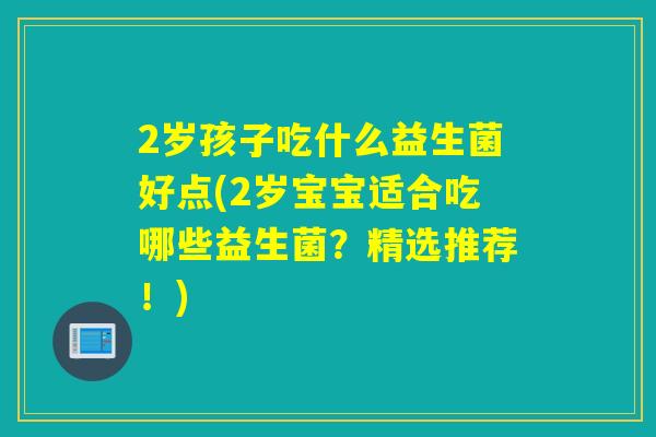 2岁孩子吃什么益生菌好点(2岁宝宝适合吃哪些益生菌？精选推荐！)