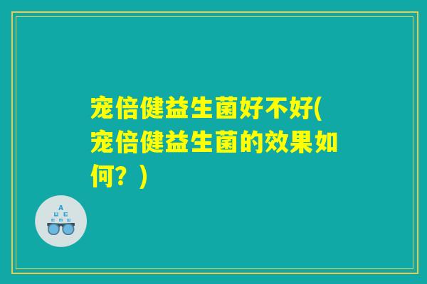 宠倍健益生菌好不好(宠倍健益生菌的效果如何？)