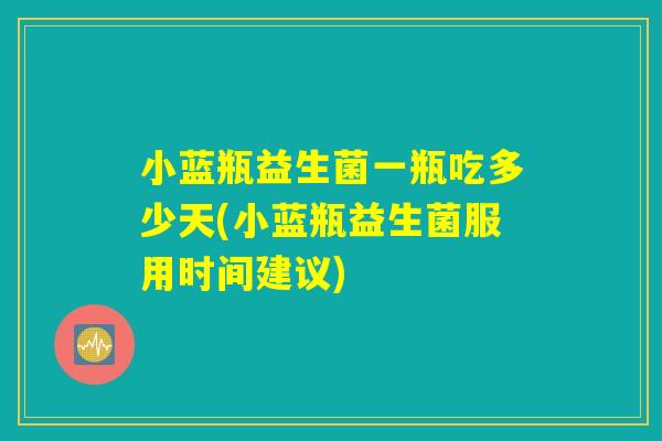 小蓝瓶益生菌一瓶吃多少天(小蓝瓶益生菌服用时间建议)