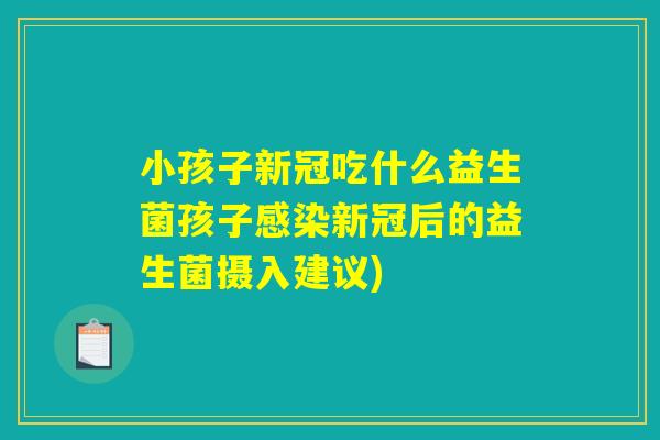 小孩子新冠吃什么益生菌孩子新冠后的益生菌摄入建议) 小孩子新冠吃什么益生菌孩子新冠后的益生菌摄入建议)