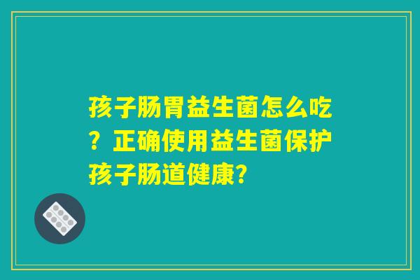 孩子肠胃益生菌怎么吃？正确使用益生菌保护孩子肠道健康？