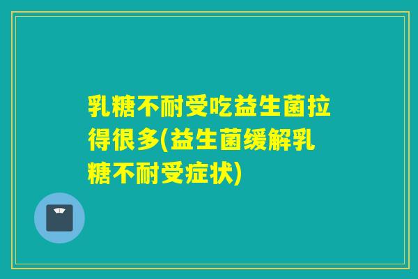 乳糖不耐受吃益生菌拉得很多(益生菌缓解乳糖不耐受症状)